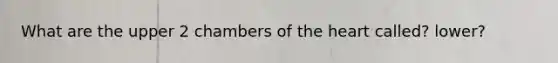 What are the upper 2 chambers of <a href='https://www.questionai.com/knowledge/kya8ocqc6o-the-heart' class='anchor-knowledge'>the heart</a> called? lower?