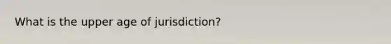 What is the upper age of jurisdiction?