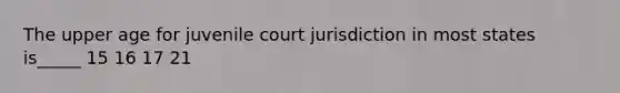 The upper age for juvenile court jurisdiction in most states is_____ 15 16 17 21