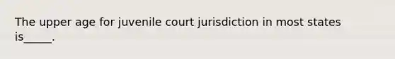 The upper age for juvenile court jurisdiction in most states is_____.