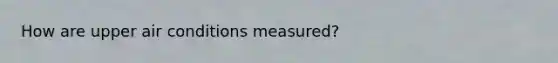 How are upper air conditions measured?