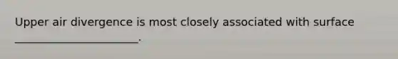 Upper air divergence is most closely associated with surface ______________________.