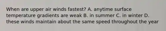 When are upper air winds fastest? A. anytime surface temperature gradients are weak B. in summer C. in winter D. these winds maintain about the same speed throughout the year