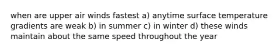 when are upper air winds fastest a) anytime <a href='https://www.questionai.com/knowledge/kkV3ggZUFU-surface-temperature' class='anchor-knowledge'>surface temperature</a> gradients are weak b) in summer c) in winter d) these winds maintain about the same speed throughout the year