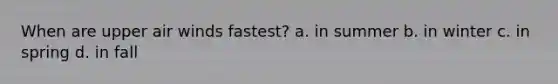 When are upper air winds fastest? a. in summer b. in winter c. in spring d. in fall
