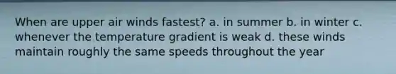 When are upper air winds fastest? a. in summer b. in winter c. whenever the temperature gradient is weak d. these winds maintain roughly the same speeds throughout the year