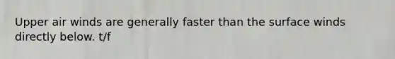 Upper air winds are generally faster than the surface winds directly below. t/f