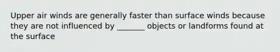 Upper air winds are generally faster than surface winds because they are not influenced by _______ objects or landforms found at the surface