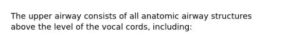 The upper airway consists of all anatomic airway structures above the level of the vocal cords, including: