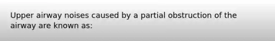 Upper airway noises caused by a partial obstruction of the airway are known​ as: