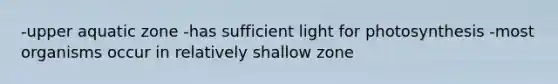 -upper aquatic zone -has sufficient light for photosynthesis -most organisms occur in relatively shallow zone