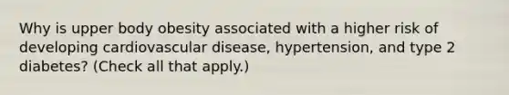 Why is upper body obesity associated with a higher risk of developing cardiovascular disease, hypertension, and type 2 diabetes? (Check all that apply.)