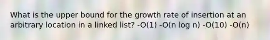 What is the upper bound for the growth rate of insertion at an arbitrary location in a linked list? -O(1) -O(n log n) -O(10) -O(n)