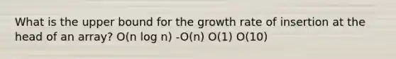 What is the upper bound for the growth rate of insertion at the head of an array? O(n log n) -O(n) O(1) O(10)