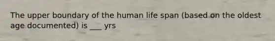 The upper boundary of the human life span (based on the oldest age documented) is ___ yrs