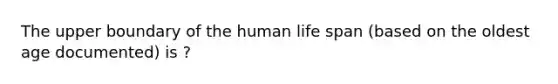 The upper boundary of the human life span (based on the oldest age documented) is ?