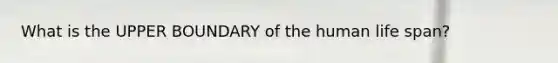 What is the UPPER BOUNDARY of the human life span?