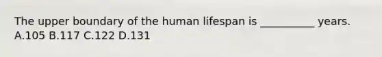 The upper boundary of the human lifespan is __________ years. A.105 B.117 C.122 D.131