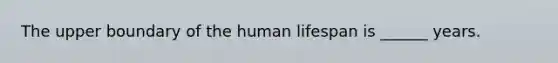 The upper boundary of the human lifespan is ______ years.