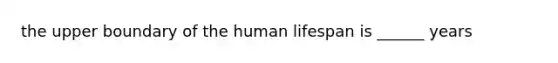 the upper boundary of the human lifespan is ______ years