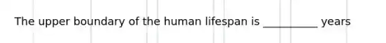 The upper boundary of the human lifespan is __________ years