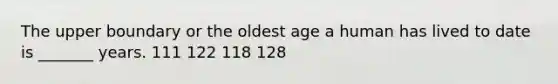 The upper boundary or the oldest age a human has lived to date is _______ years. 111 122 118 128