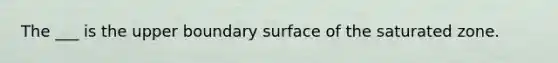 The ___ is the upper boundary surface of the saturated zone.