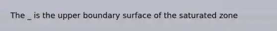 The _ is the upper boundary surface of the saturated zone