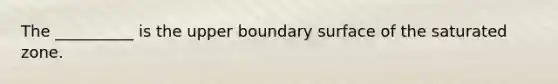 The __________ is the upper boundary surface of the saturated zone.