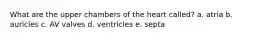 What are the upper chambers of the heart called? a. atria b. auricles c. AV valves d. ventricles e. septa