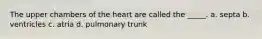 The upper chambers of the heart are called the _____. a. septa b. ventricles c. atria d. pulmonary trunk