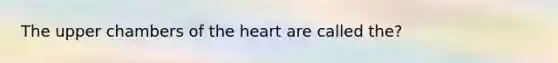 The upper chambers of the heart are called the?