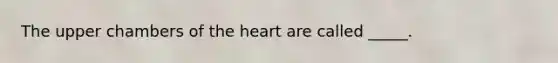 The upper chambers of <a href='https://www.questionai.com/knowledge/kya8ocqc6o-the-heart' class='anchor-knowledge'>the heart</a> are called _____.