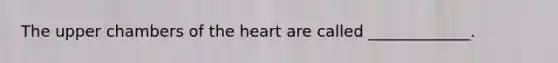 The upper chambers of the heart are called _____________.