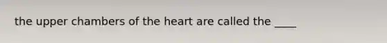 the upper chambers of the heart are called the ____