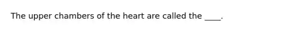 The upper chambers of the heart are called the ____.