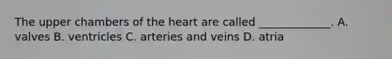 The upper chambers of the heart are called _____________. A. valves B. ventricles C. arteries and veins D. atria