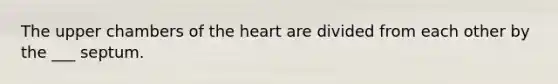 The upper chambers of the heart are divided from each other by the ___ septum.