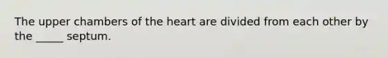 The upper chambers of the heart are divided from each other by the _____ septum.