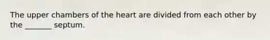 The upper chambers of the heart are divided from each other by the _______ septum.