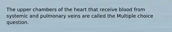 The upper chambers of the heart that receive blood from systemic and pulmonary veins are called the Multiple choice question.