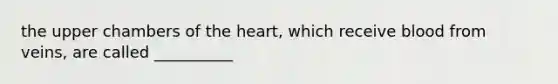 the upper chambers of <a href='https://www.questionai.com/knowledge/kya8ocqc6o-the-heart' class='anchor-knowledge'>the heart</a>, which receive blood from veins, are called __________