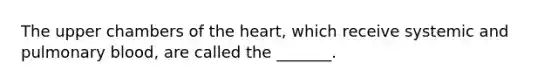 The upper chambers of the heart, which receive systemic and pulmonary blood, are called the _______.