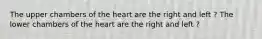 The upper chambers of the heart are the right and left ? The lower chambers of the heart are the right and left ?