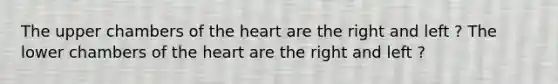 The upper chambers of the heart are the right and left ? The lower chambers of the heart are the right and left ?