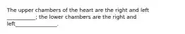 The upper chambers of the heart are the right and left ___________; the lower chambers are the right and left________________.