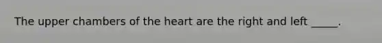 The upper chambers of the heart are the right and left _____.