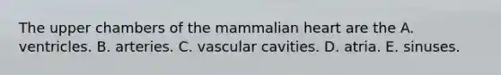 The upper chambers of the mammalian heart are the A. ventricles. B. arteries. C. vascular cavities. D. atria. E. sinuses.