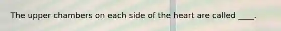 The upper chambers on each side of the heart are called ____.