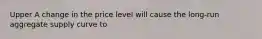 Upper A change in the price level will cause the​ long-run aggregate supply curve to